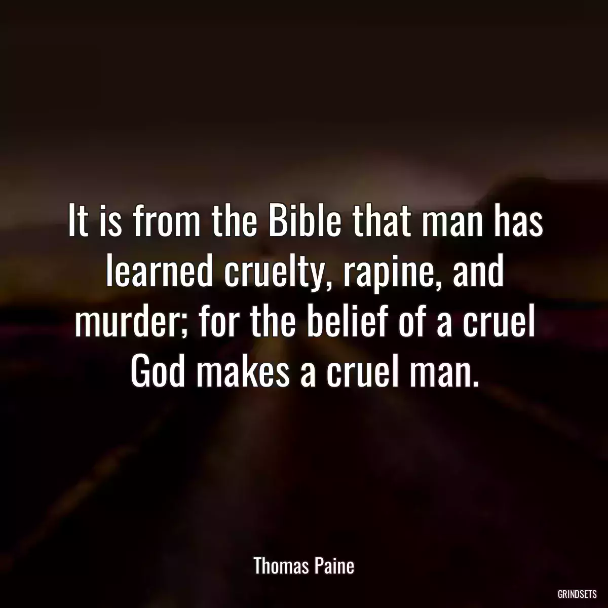 It is from the Bible that man has learned cruelty, rapine, and murder; for the belief of a cruel God makes a cruel man.