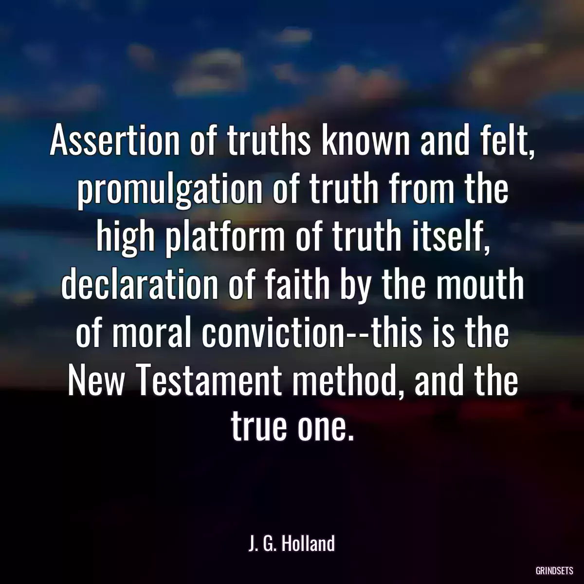 Assertion of truths known and felt, promulgation of truth from the high platform of truth itself, declaration of faith by the mouth of moral conviction--this is the New Testament method, and the true one.