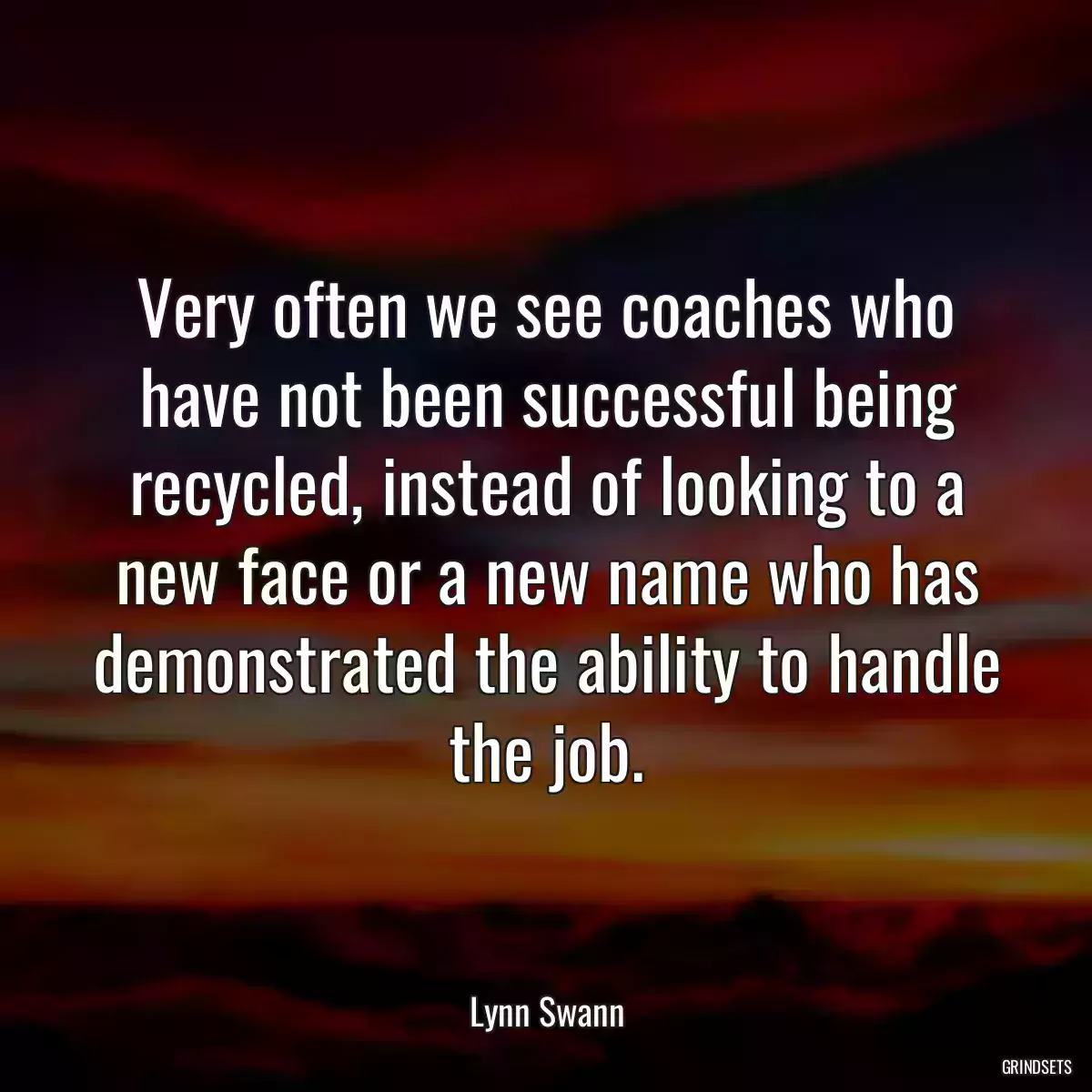 Very often we see coaches who have not been successful being recycled, instead of looking to a new face or a new name who has demonstrated the ability to handle the job.