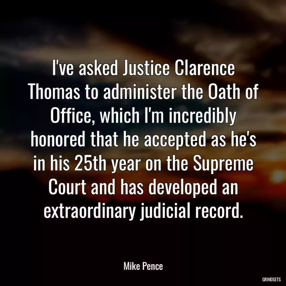 I\'ve asked Justice Clarence Thomas to administer the Oath of Office, which I\'m incredibly honored that he accepted as he\'s in his 25th year on the Supreme Court and has developed an extraordinary judicial record.