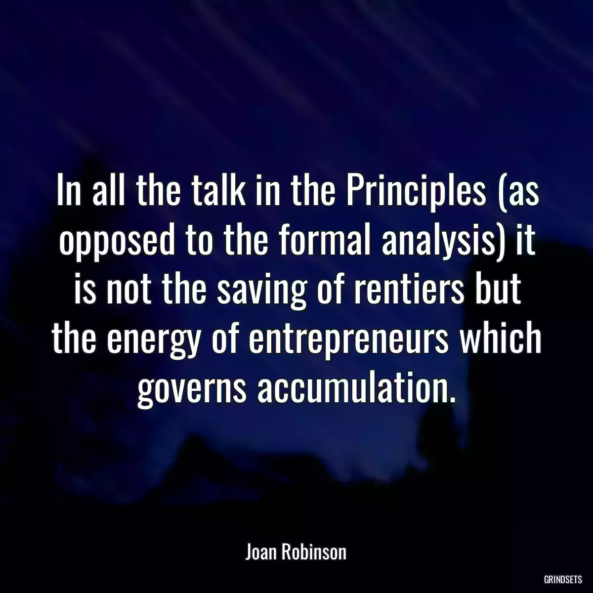 In all the talk in the Principles (as opposed to the formal analysis) it is not the saving of rentiers but the energy of entrepreneurs which governs accumulation.