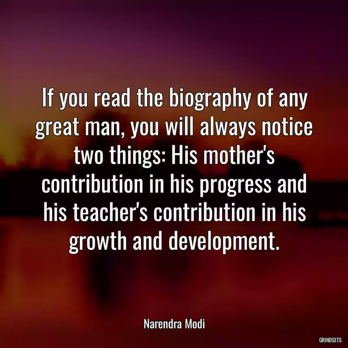 If you read the biography of any great man, you will always notice two things: His mother\'s contribution in his progress and his teacher\'s contribution in his growth and development.