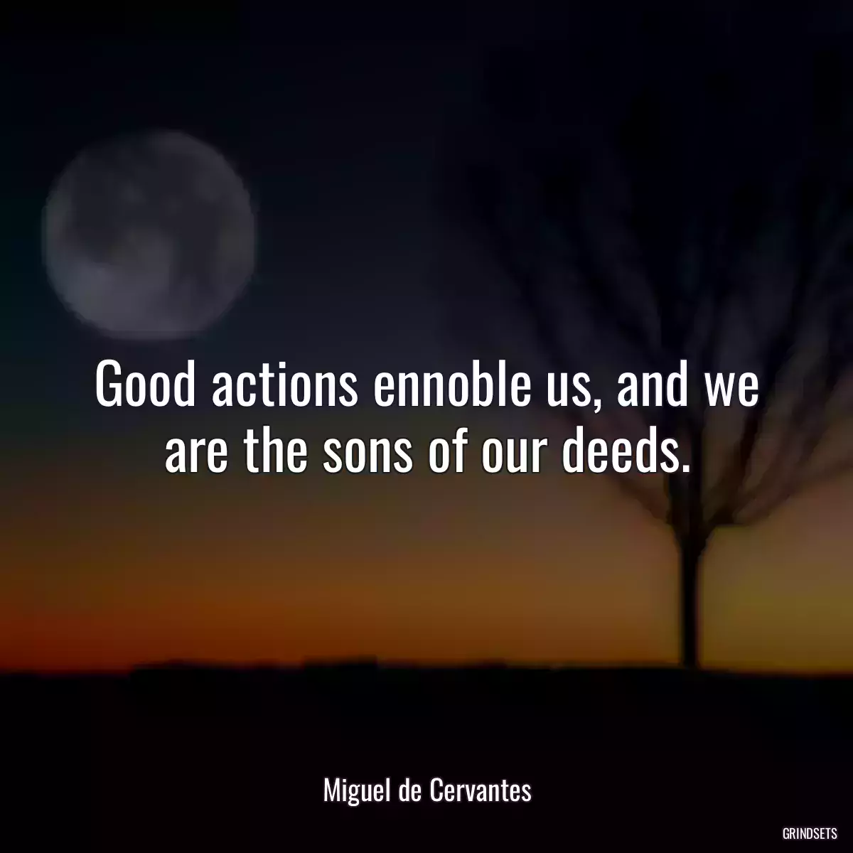 Good actions ennoble us, and we are the sons of our deeds.