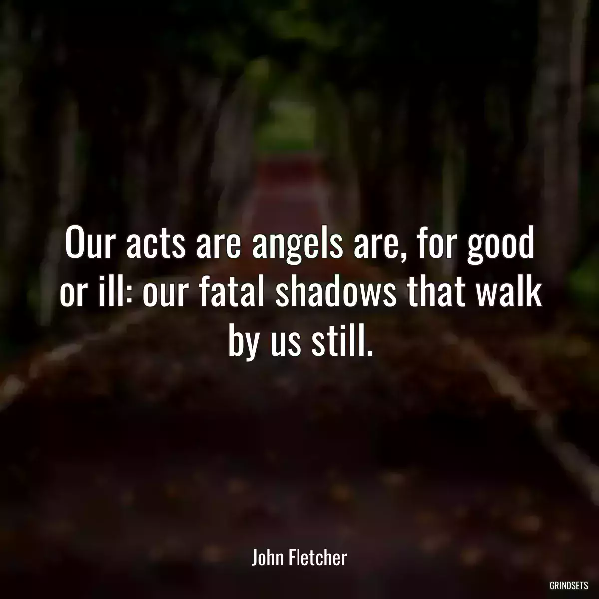 Our acts are angels are, for good or ill: our fatal shadows that walk by us still.