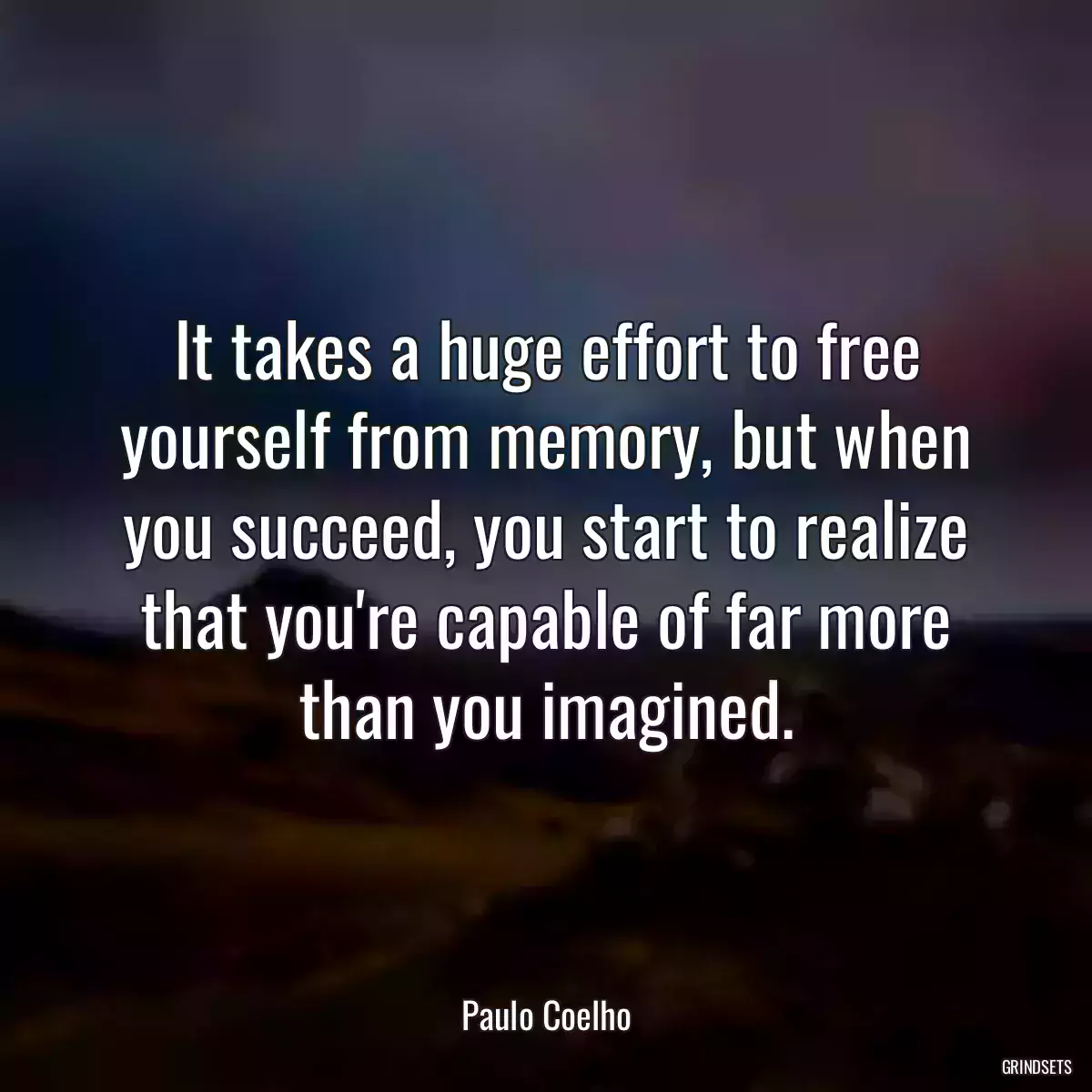 It takes a huge effort to free yourself from memory, but when you succeed, you start to realize that you\'re capable of far more than you imagined.