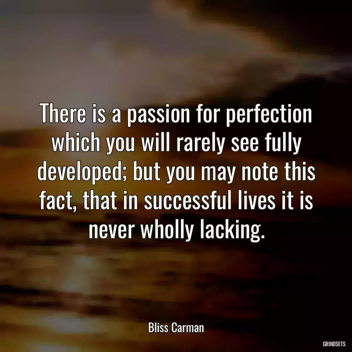 There is a passion for perfection which you will rarely see fully developed; but you may note this fact, that in successful lives it is never wholly lacking.