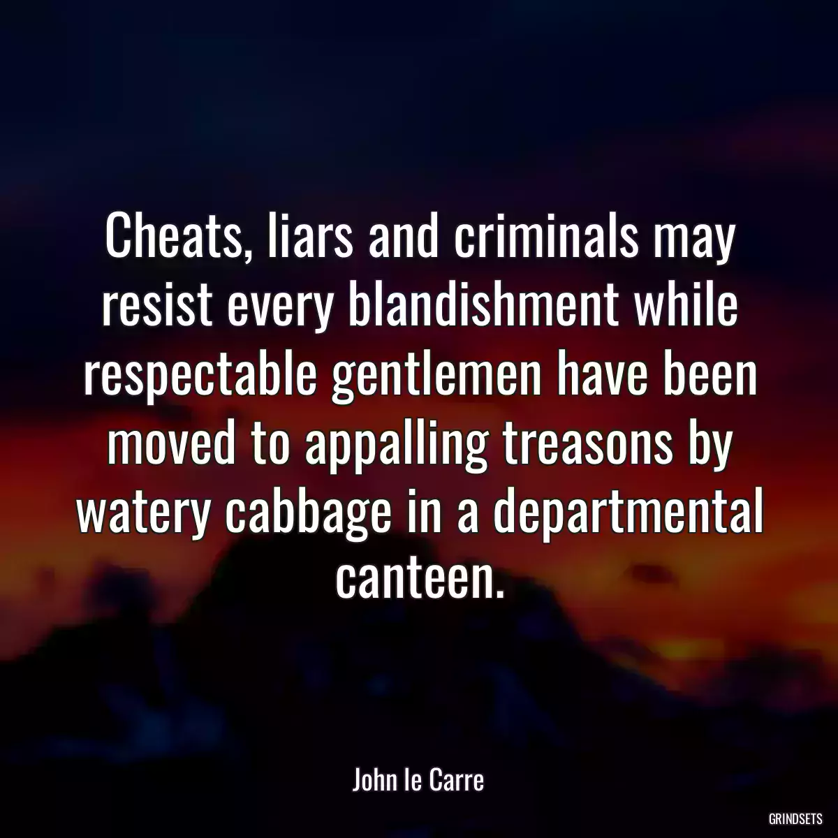 Cheats, liars and criminals may resist every blandishment while respectable gentlemen have been moved to appalling treasons by watery cabbage in a departmental canteen.