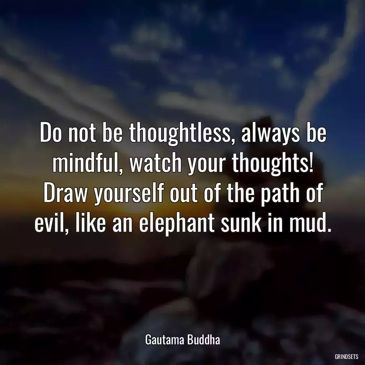 Do not be thoughtless, always be mindful, watch your thoughts! Draw yourself out of the path of evil, like an elephant sunk in mud.