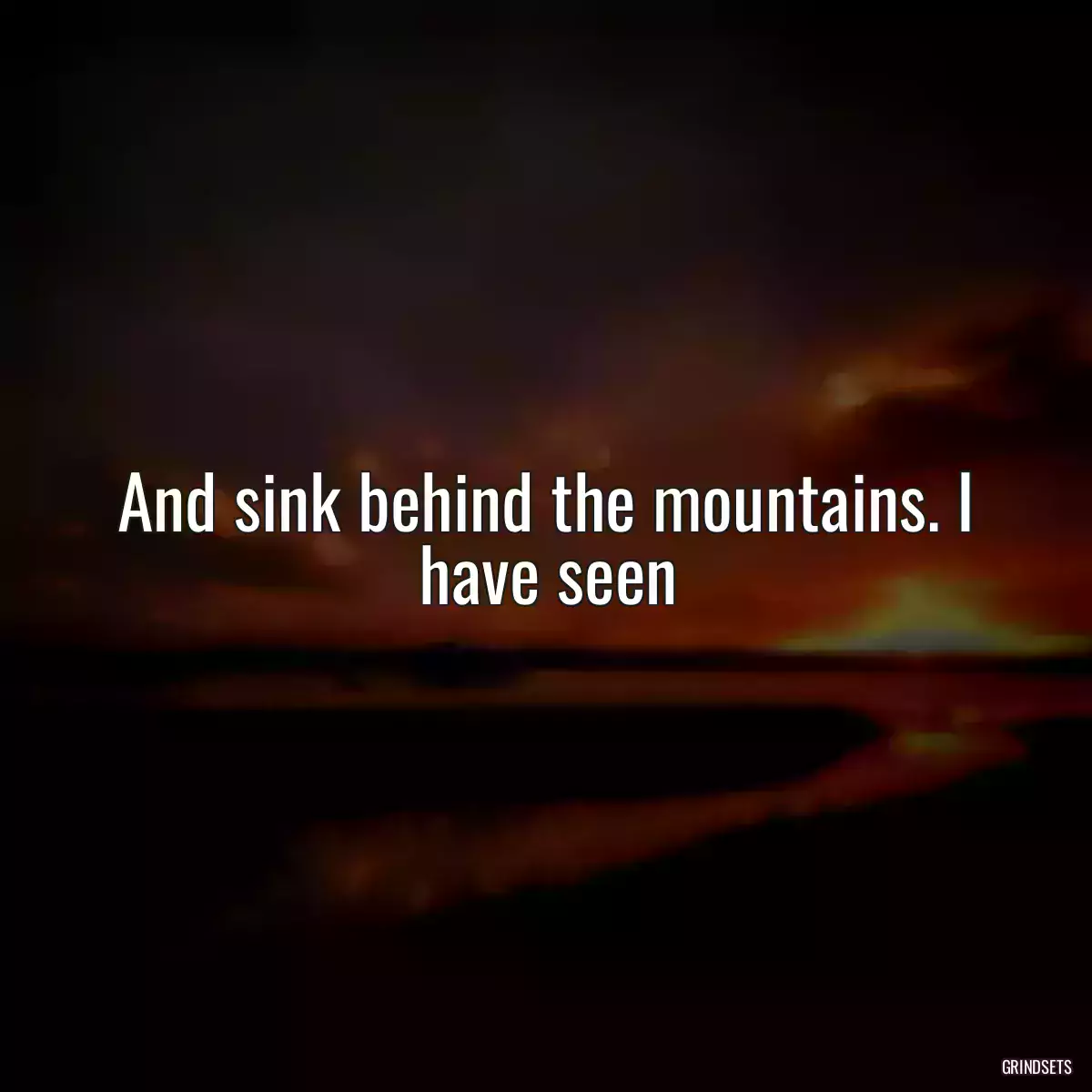 And sink behind the mountains. I have seen
