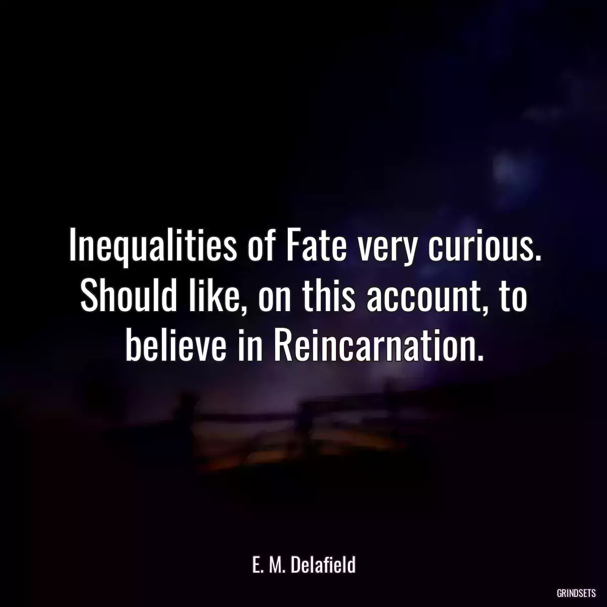 Inequalities of Fate very curious. Should like, on this account, to believe in Reincarnation.