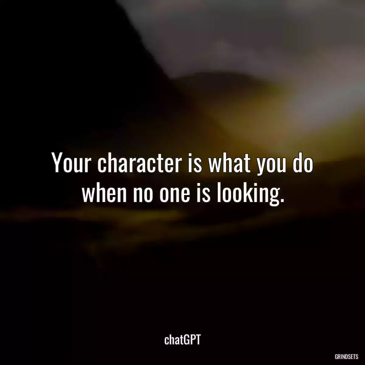 Your character is what you do when no one is looking.