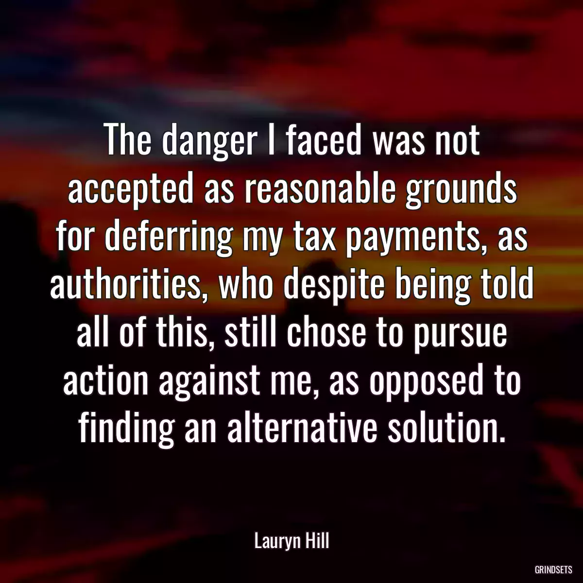 The danger I faced was not accepted as reasonable grounds for deferring my tax payments, as authorities, who despite being told all of this, still chose to pursue action against me, as opposed to finding an alternative solution.