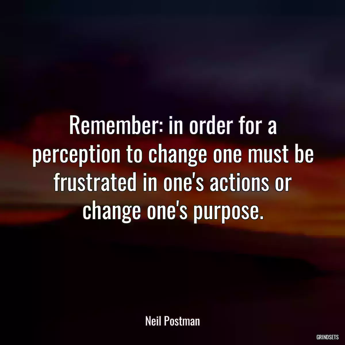 Remember: in order for a perception to change one must be frustrated in one\'s actions or change one\'s purpose.