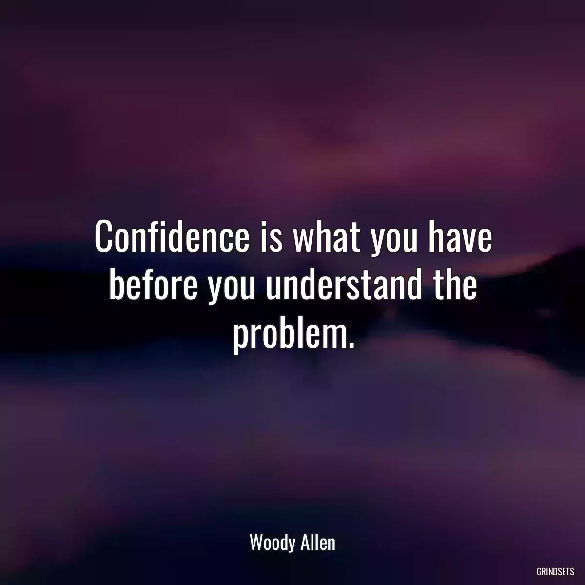 Confidence is what you have before you understand the problem.