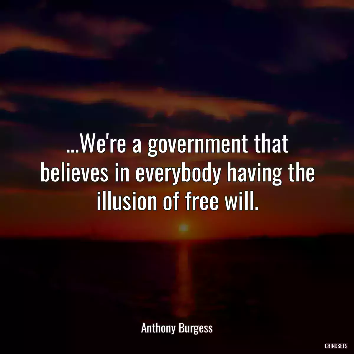 ...We\'re a government that believes in everybody having the illusion of free will.