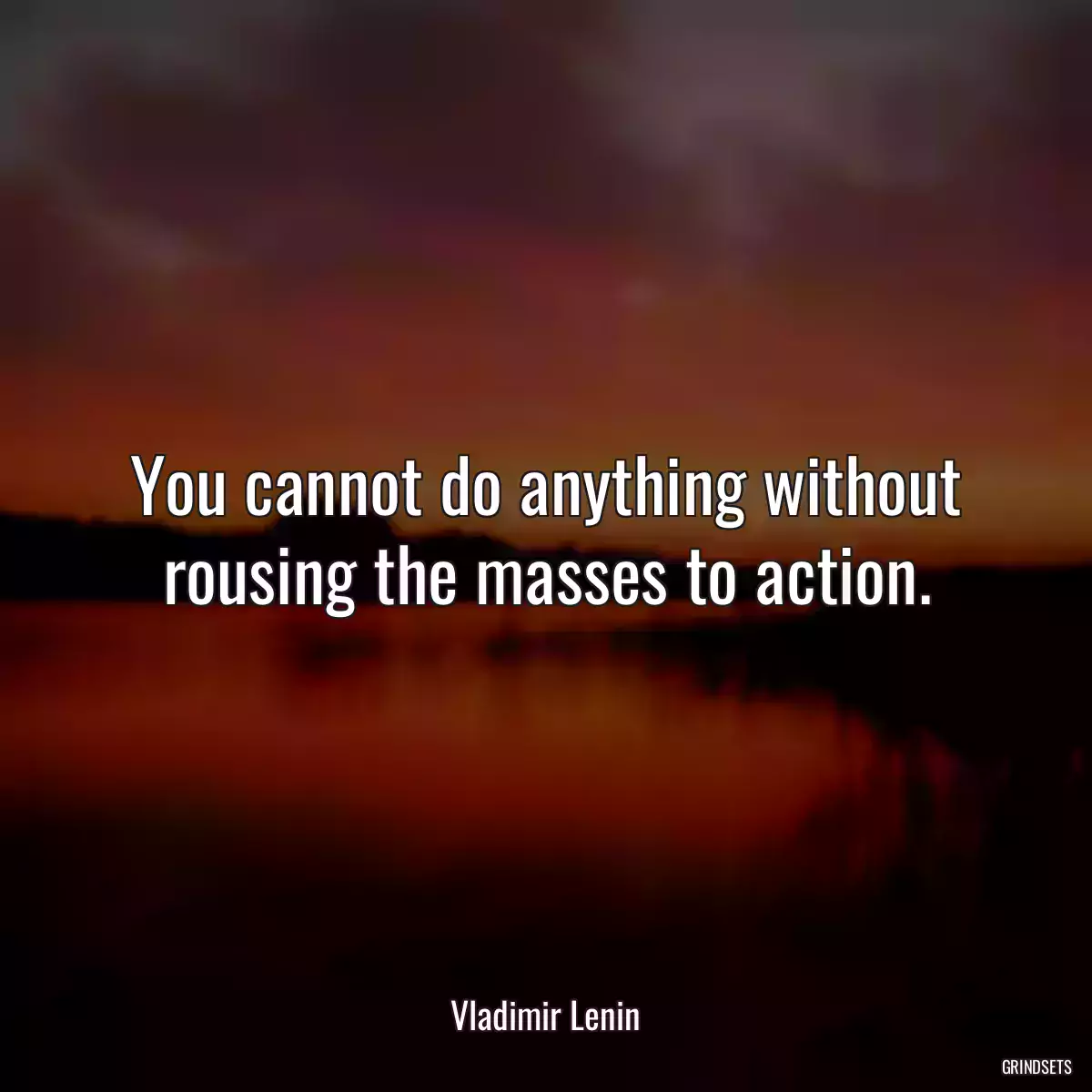 You cannot do anything without rousing the masses to action.