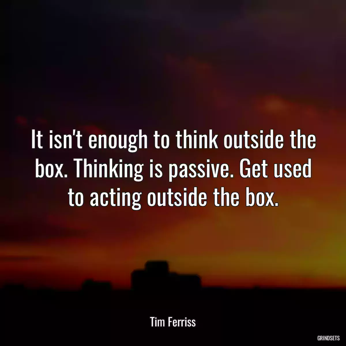 It isn\'t enough to think outside the box. Thinking is passive. Get used to acting outside the box.