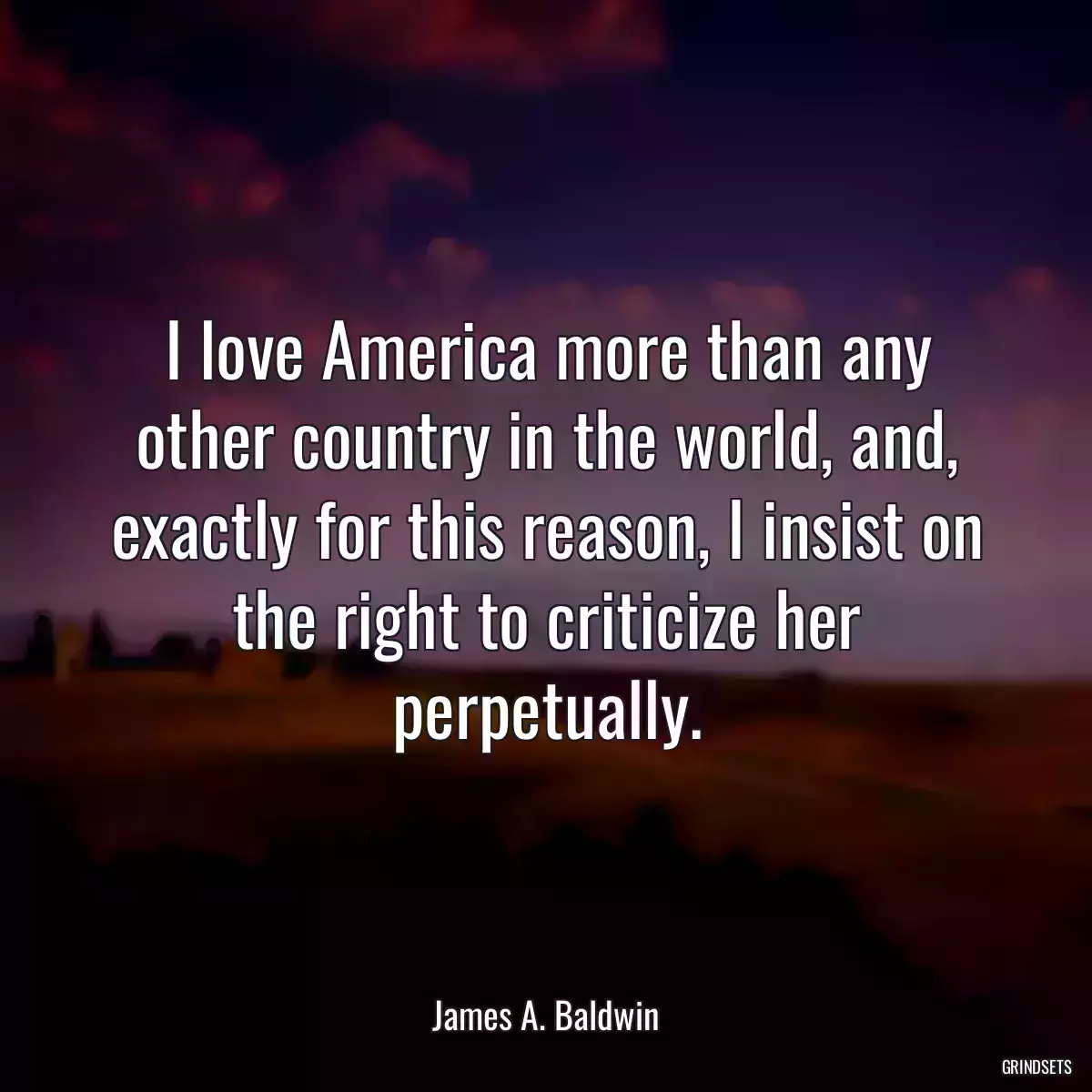 I love America more than any other country in the world, and, exactly for this reason, I insist on the right to criticize her perpetually.