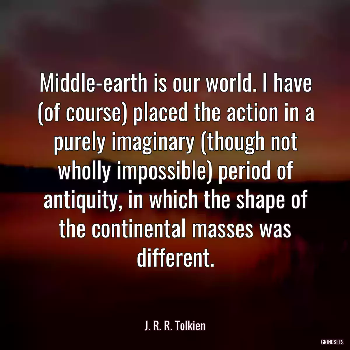 Middle-earth is our world. I have (of course) placed the action in a purely imaginary (though not wholly impossible) period of antiquity, in which the shape of the continental masses was different.