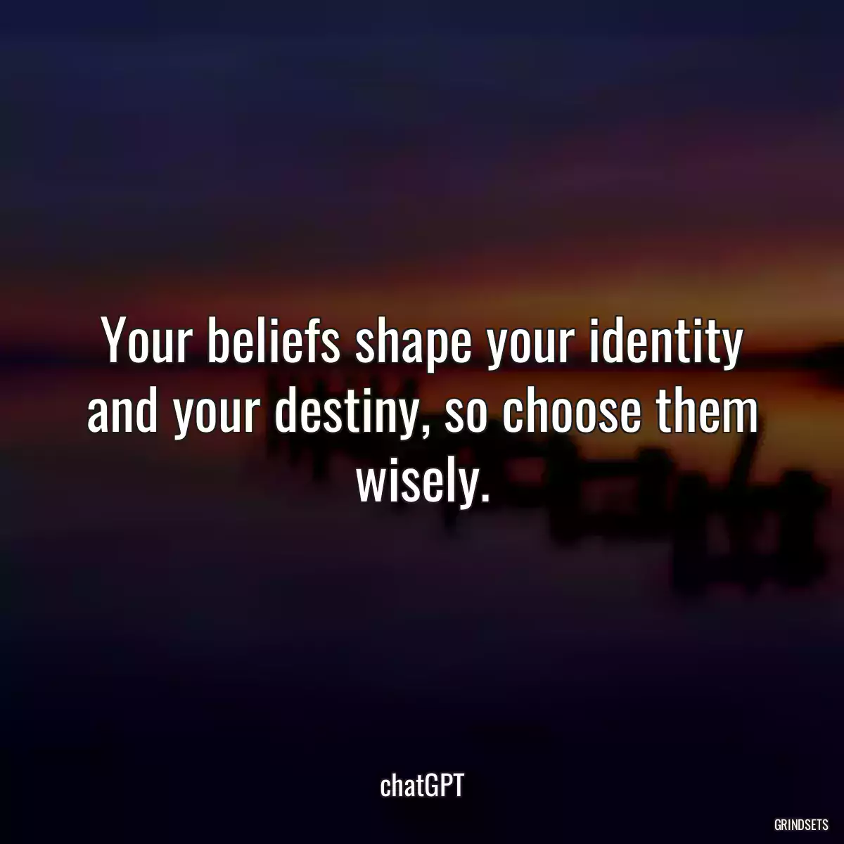 Your beliefs shape your identity and your destiny, so choose them wisely.