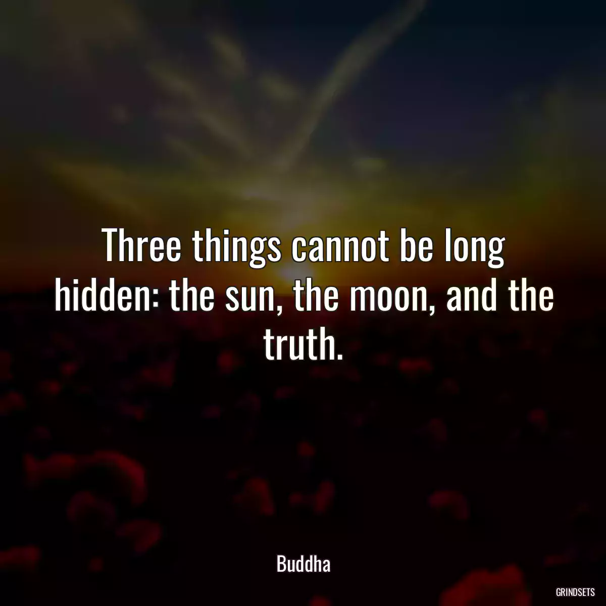 Three things cannot be long hidden: the sun, the moon, and the truth.