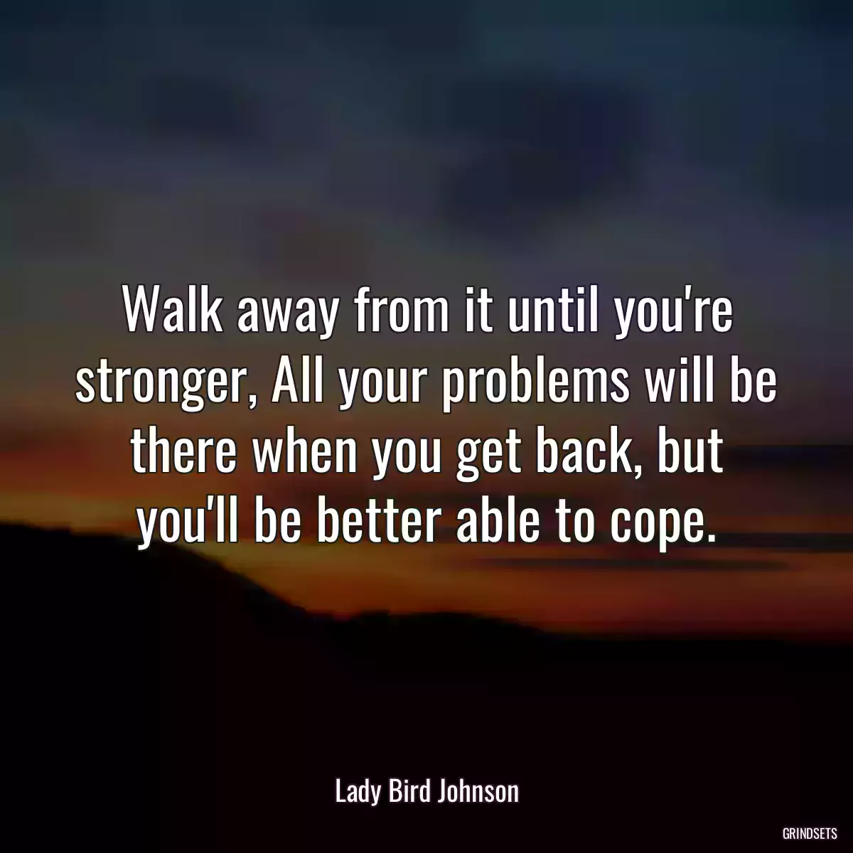 Walk away from it until you\'re stronger, All your problems will be there when you get back, but you\'ll be better able to cope.