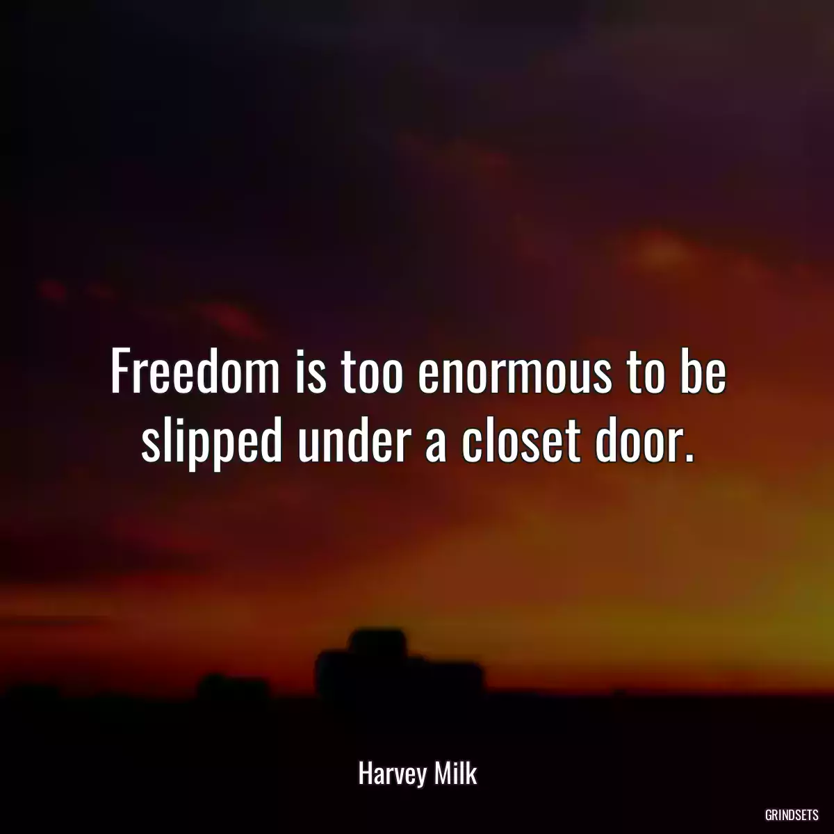 Freedom is too enormous to be slipped under a closet door.