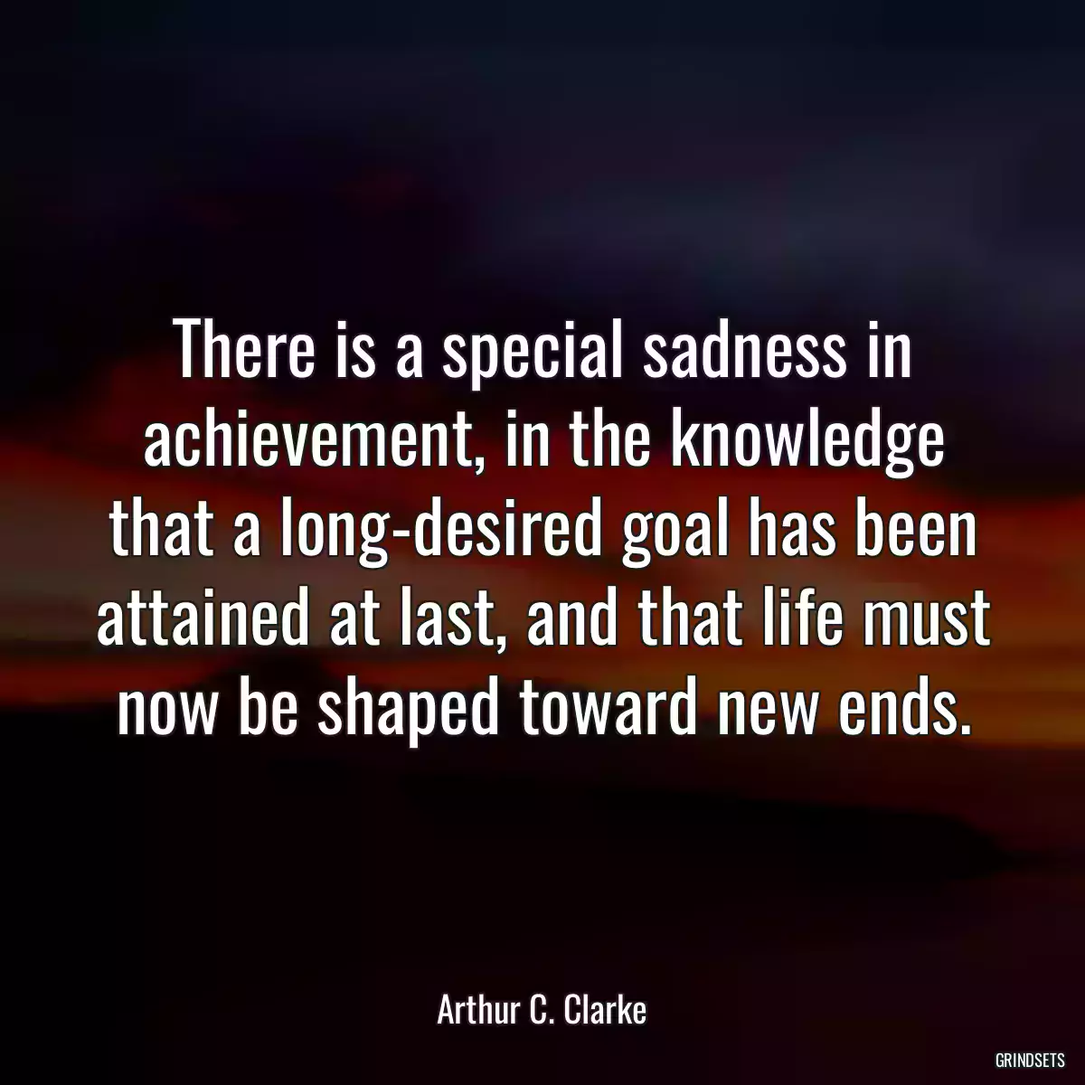 There is a special sadness in achievement, in the knowledge that a long-desired goal has been attained at last, and that life must now be shaped toward new ends.