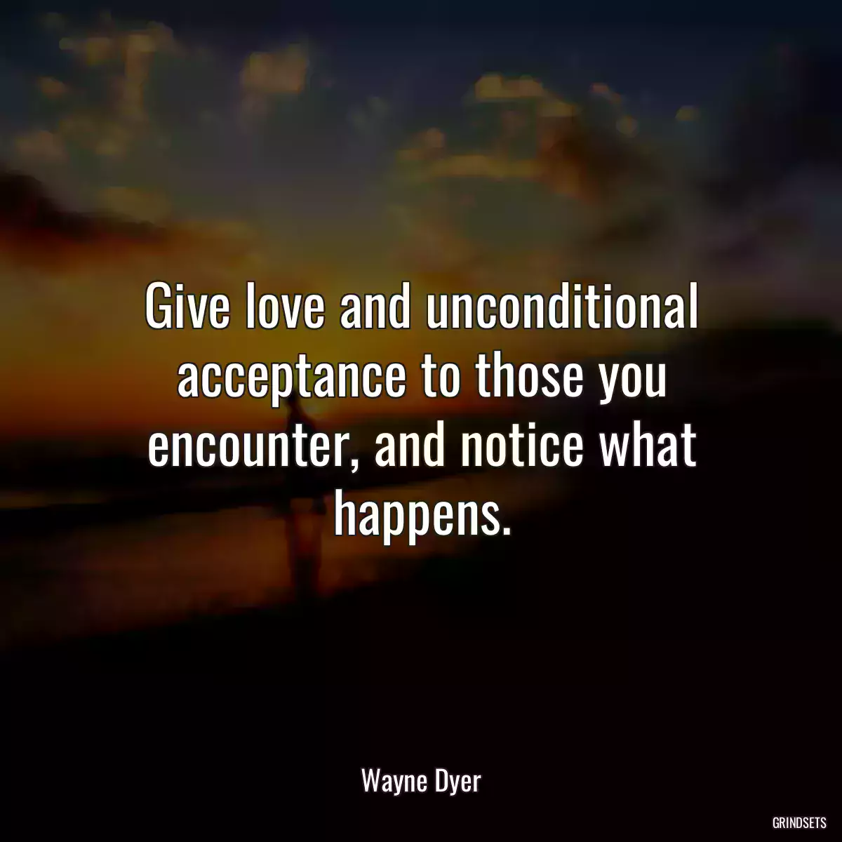 Give love and unconditional acceptance to those you encounter, and notice what happens.