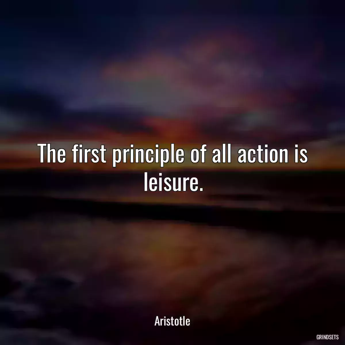 The first principle of all action is leisure.