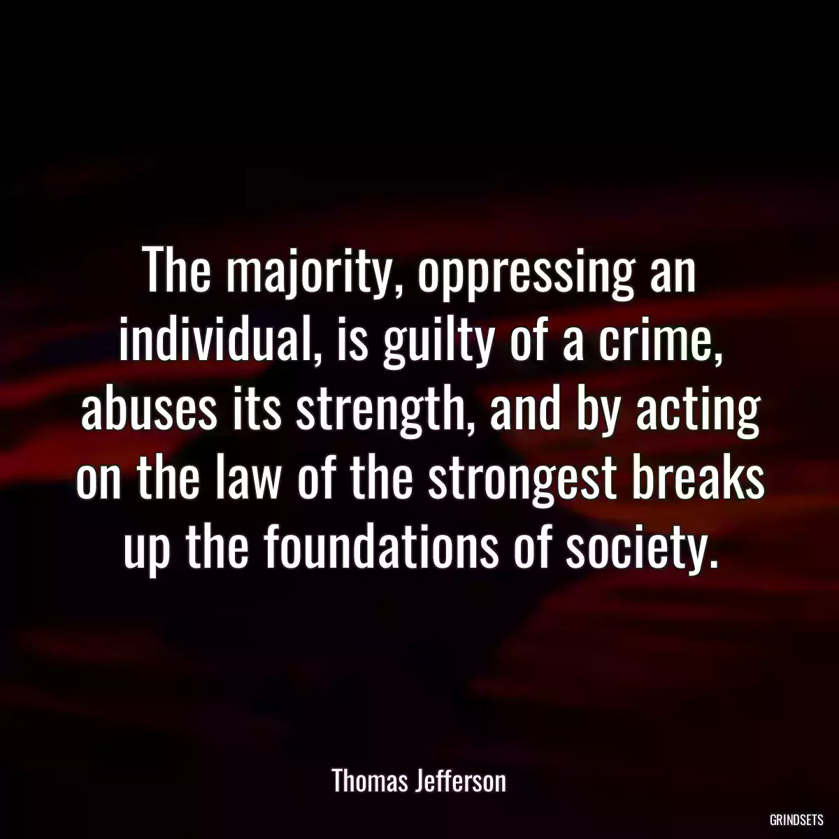 The majority, oppressing an individual, is guilty of a crime, abuses its strength, and by acting on the law of the strongest breaks up the foundations of society.
