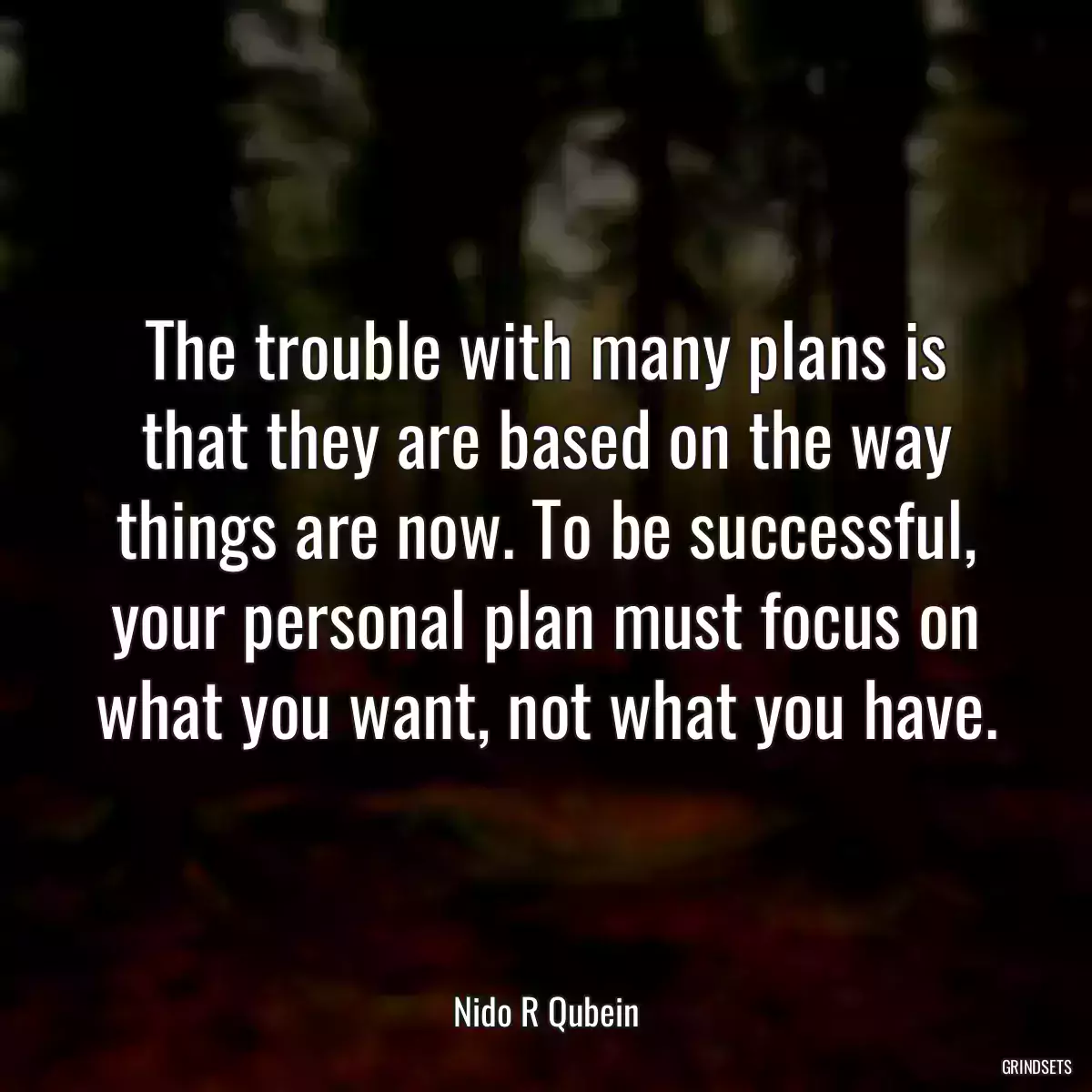 The trouble with many plans is that they are based on the way things are now. To be successful, your personal plan must focus on what you want, not what you have.