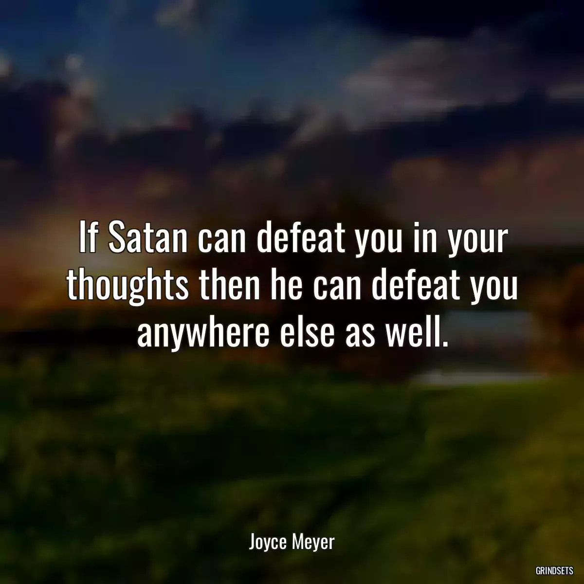 If Satan can defeat you in your thoughts then he can defeat you anywhere else as well.