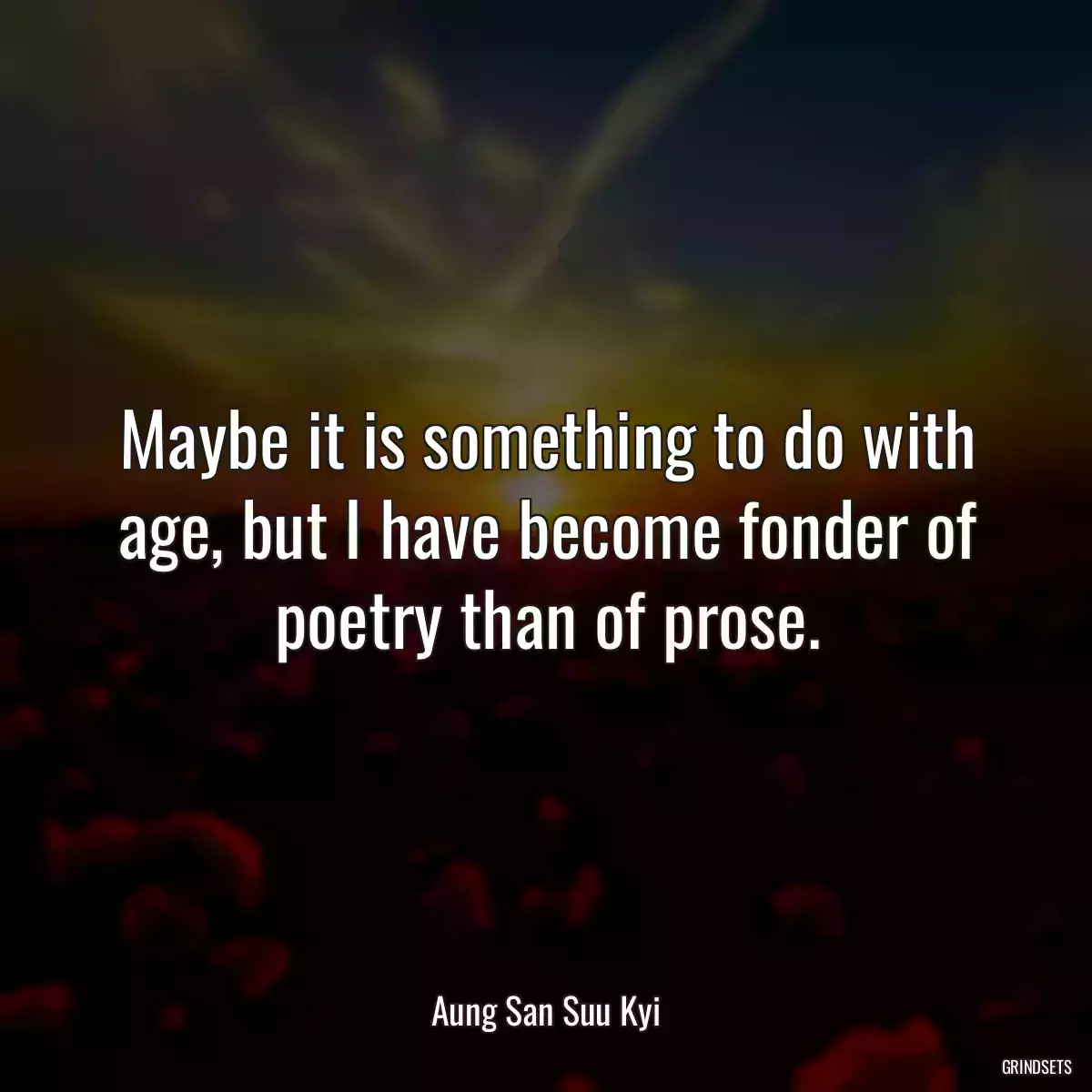 Maybe it is something to do with age, but I have become fonder of poetry than of prose.