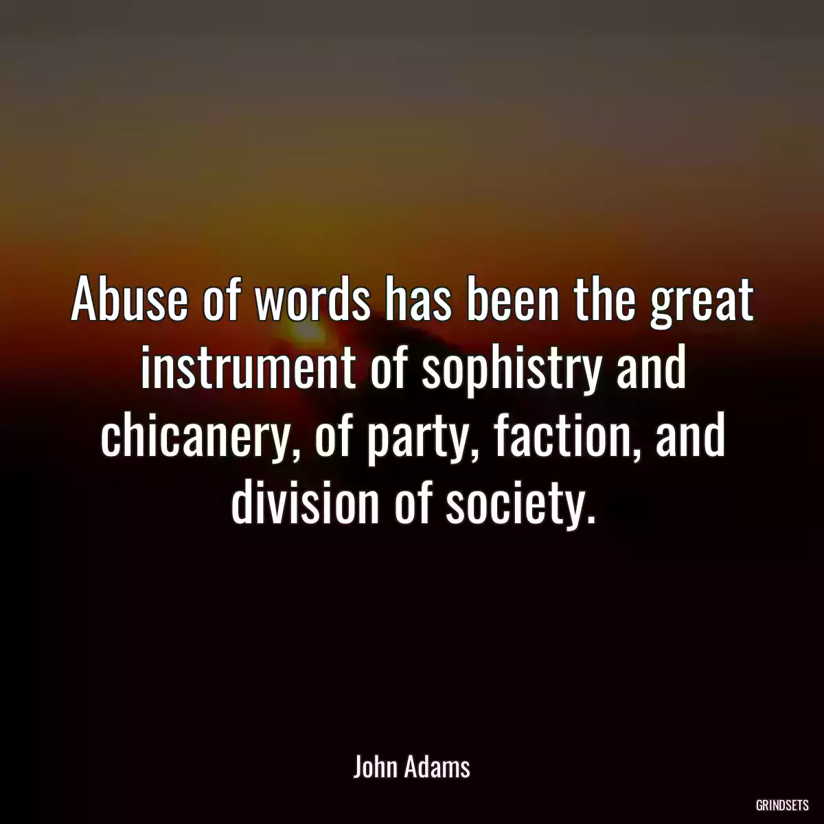 Abuse of words has been the great instrument of sophistry and chicanery, of party, faction, and division of society.