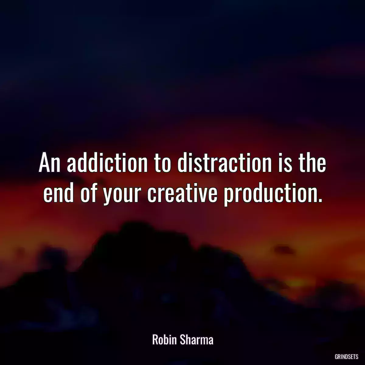 An addiction to distraction is the end of your creative production.