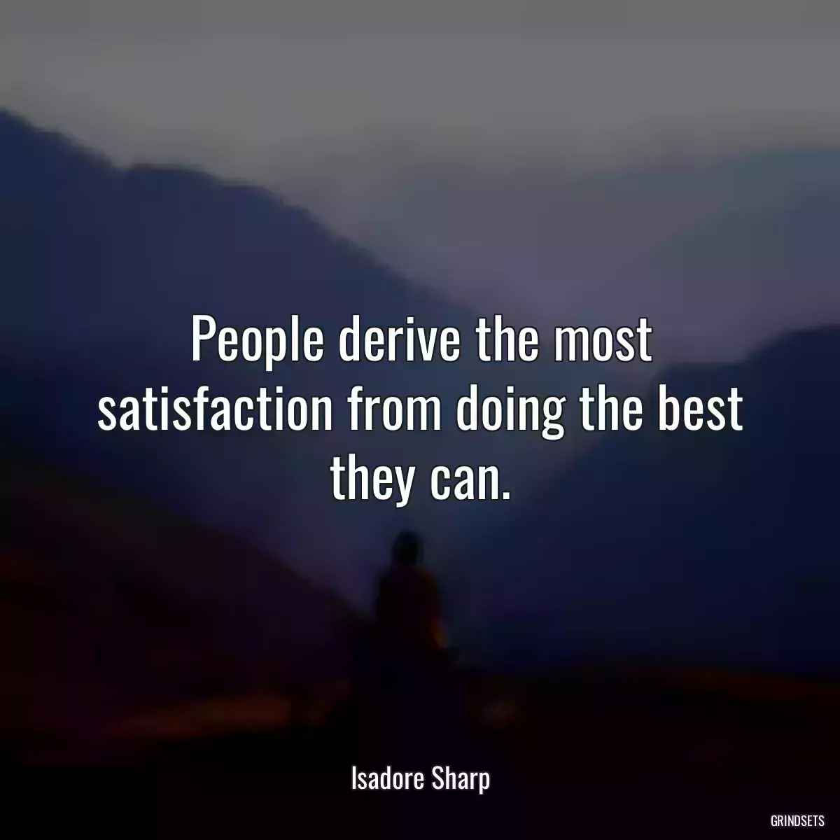 People derive the most satisfaction from doing the best they can.