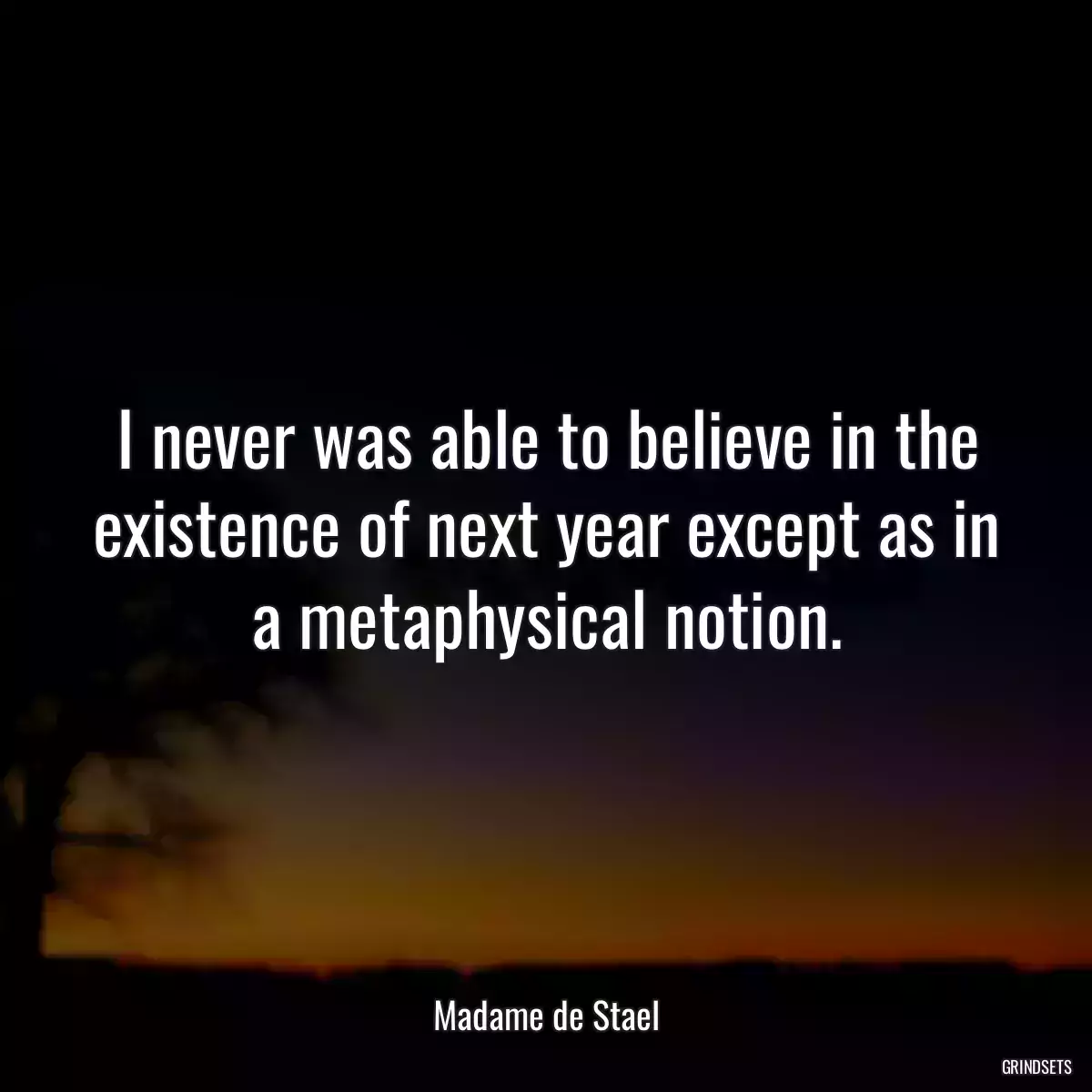 I never was able to believe in the existence of next year except as in a metaphysical notion.