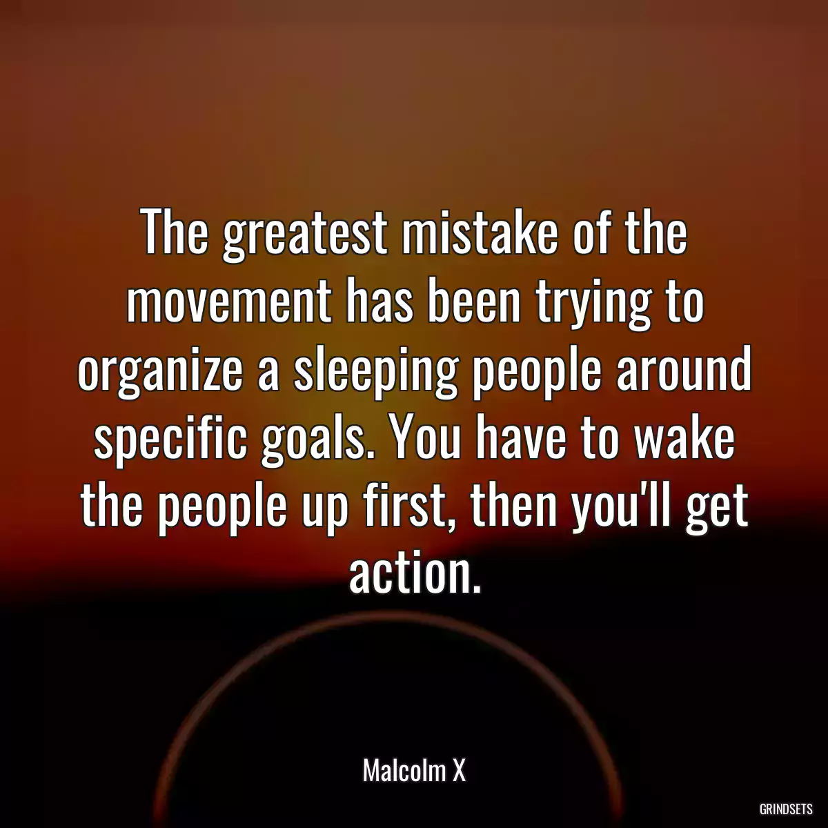 The greatest mistake of the movement has been trying to organize a sleeping people around specific goals. You have to wake the people up first, then you\'ll get action.