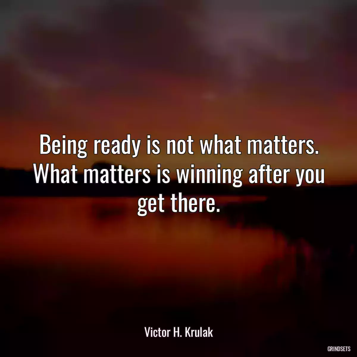 Being ready is not what matters. What matters is winning after you get there.