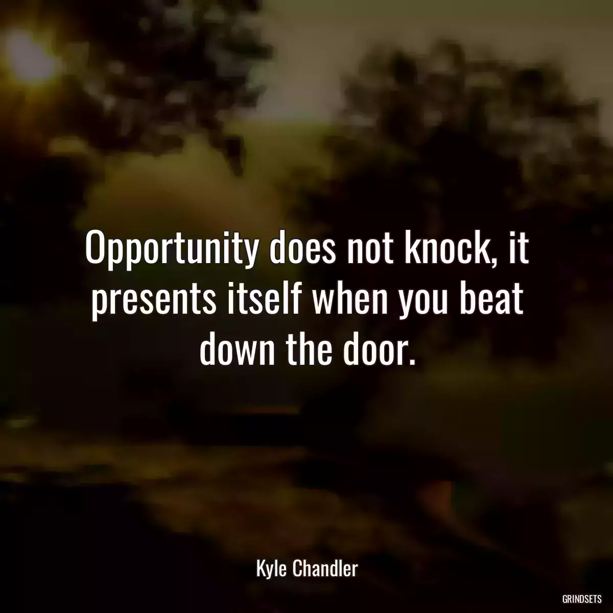 Opportunity does not knock, it presents itself when you beat down the door.