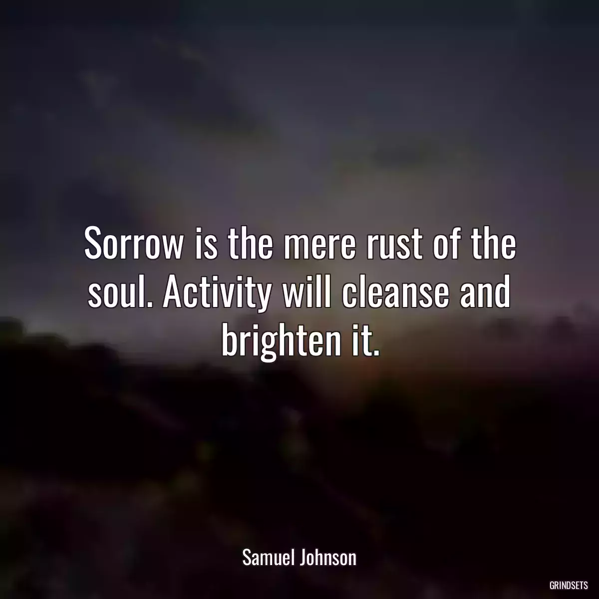 Sorrow is the mere rust of the soul. Activity will cleanse and brighten it.