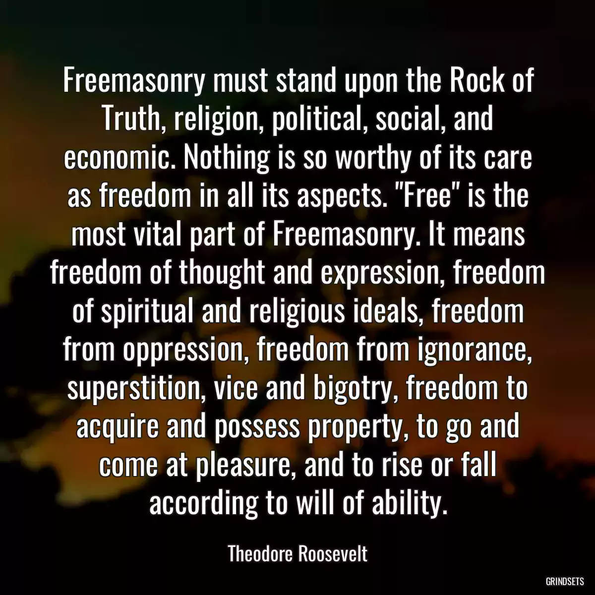 Freemasonry must stand upon the Rock of Truth, religion, political, social, and economic. Nothing is so worthy of its care as freedom in all its aspects. \