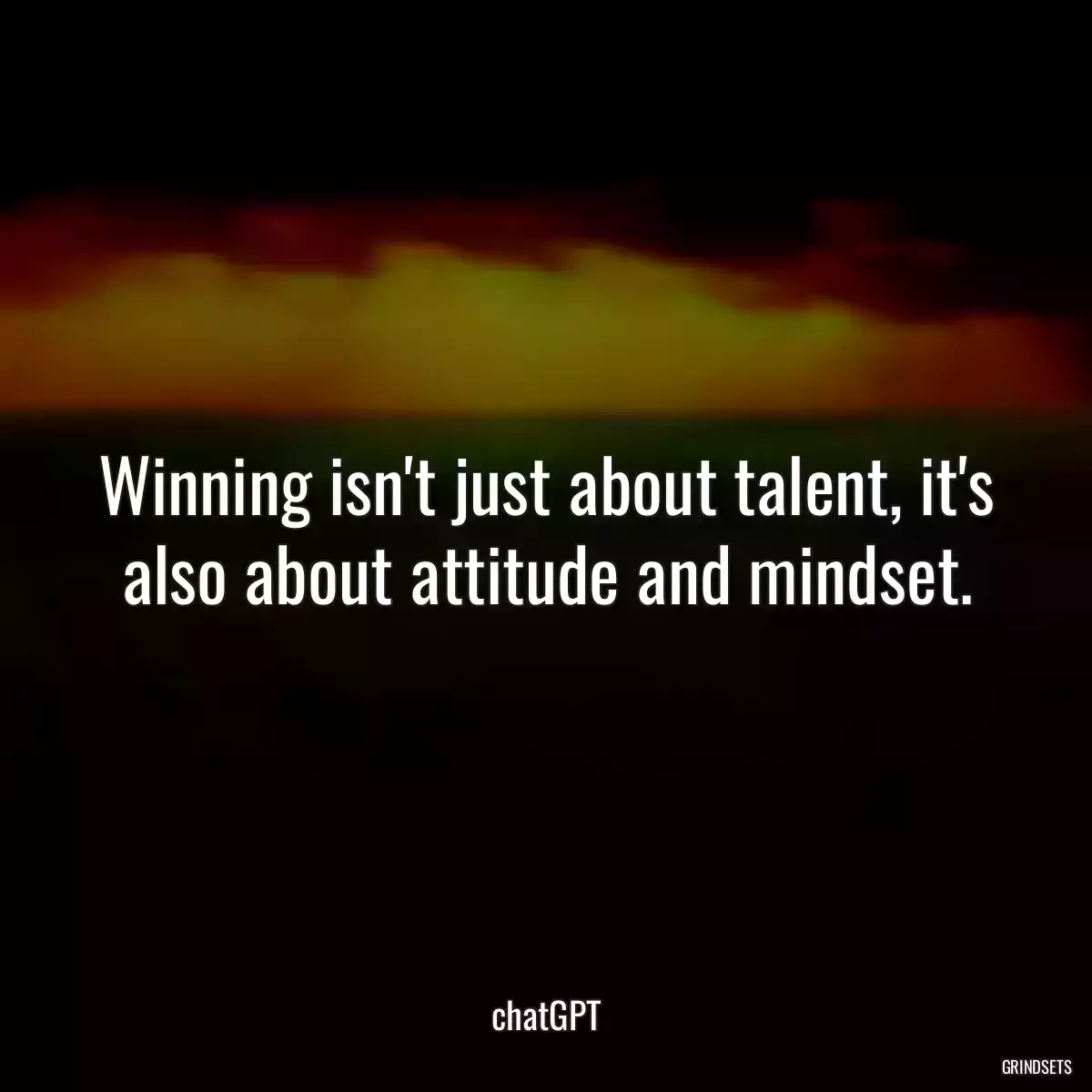 Winning isn\'t just about talent, it\'s also about attitude and mindset.