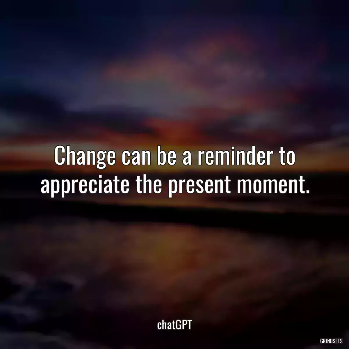 Change can be a reminder to appreciate the present moment.