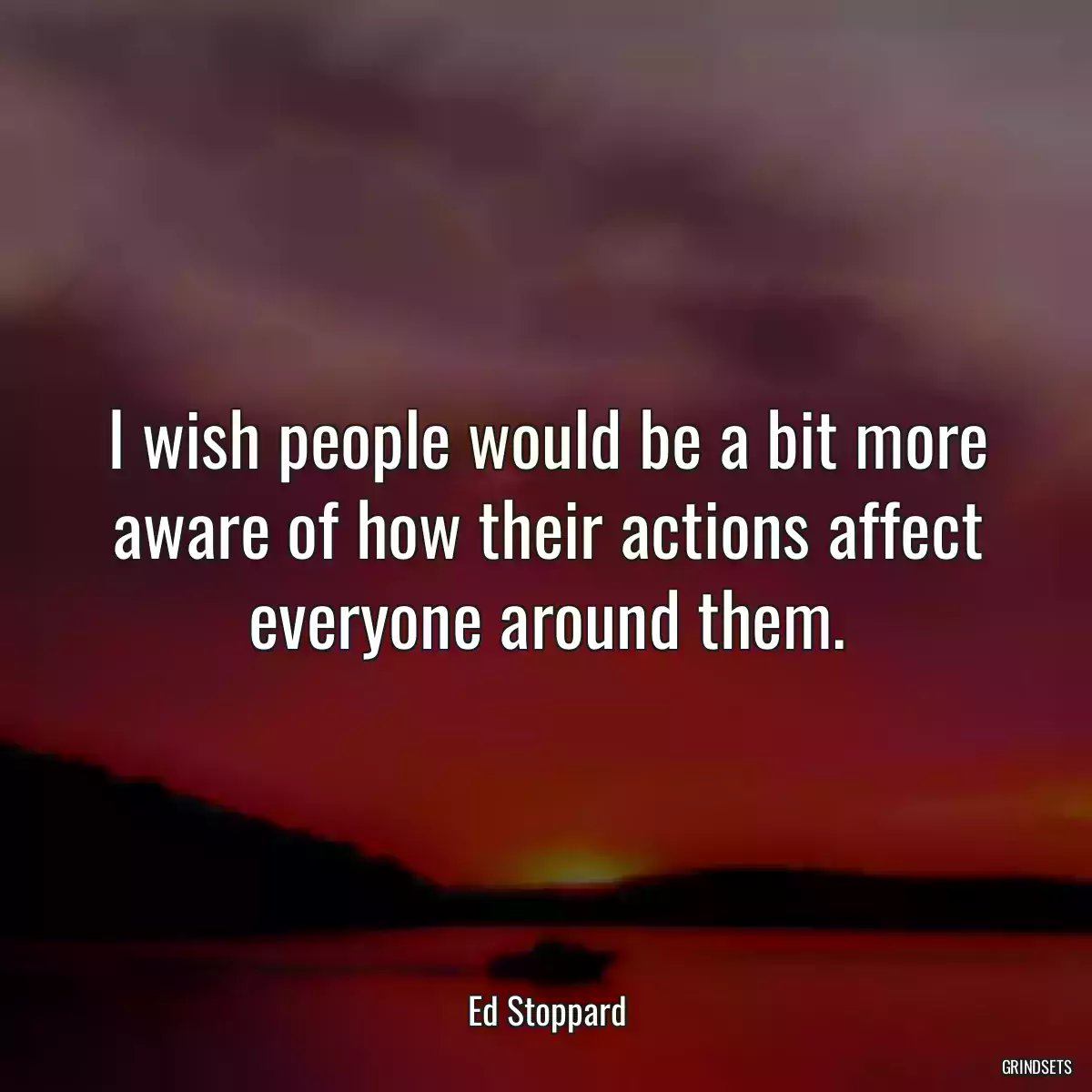 I wish people would be a bit more aware of how their actions affect everyone around them.