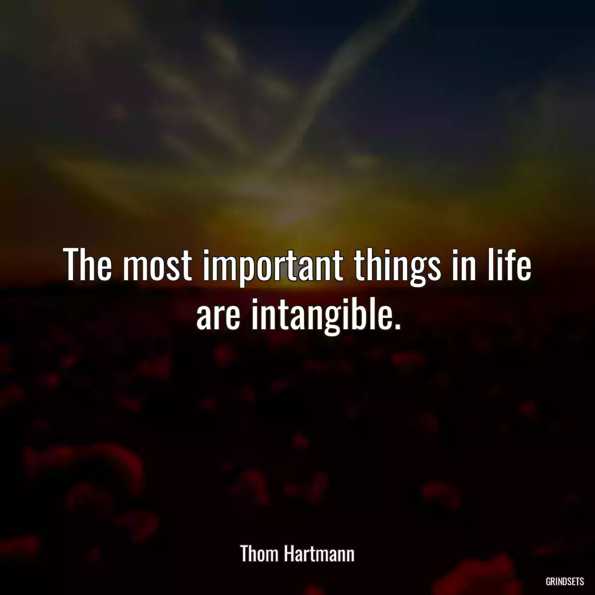 The most important things in life are intangible.