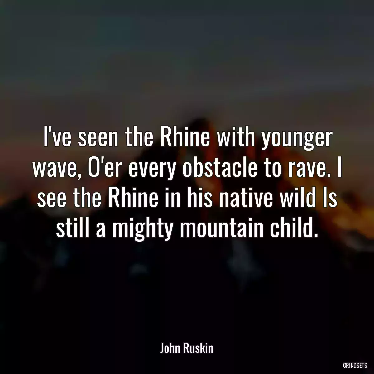 I\'ve seen the Rhine with younger wave, O\'er every obstacle to rave. I see the Rhine in his native wild Is still a mighty mountain child.