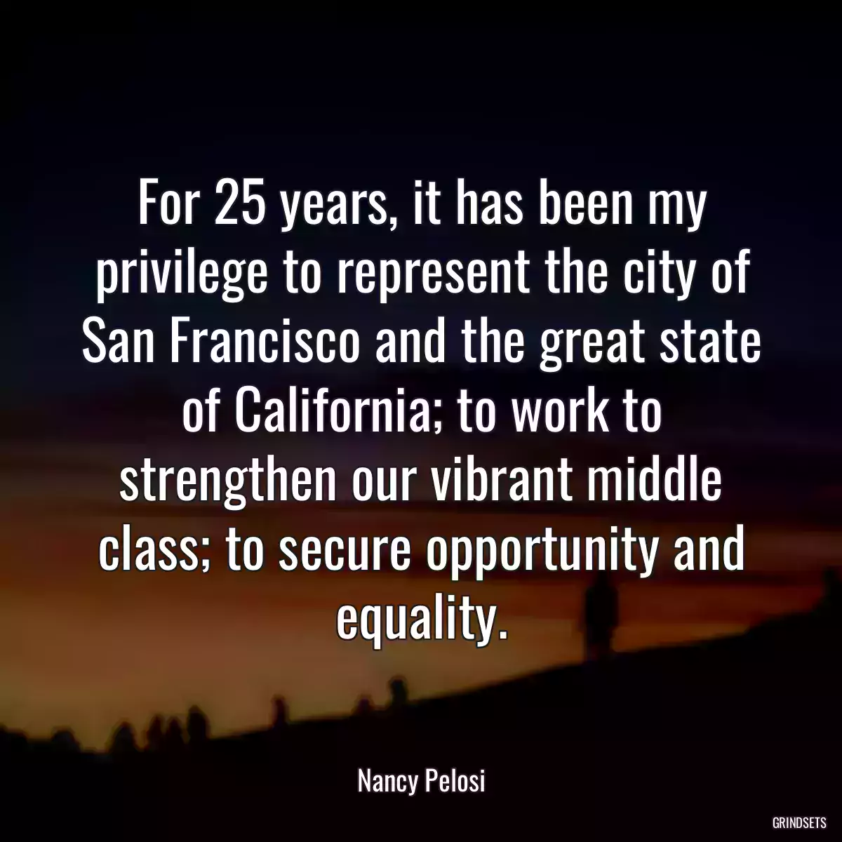 For 25 years, it has been my privilege to represent the city of San Francisco and the great state of California; to work to strengthen our vibrant middle class; to secure opportunity and equality.