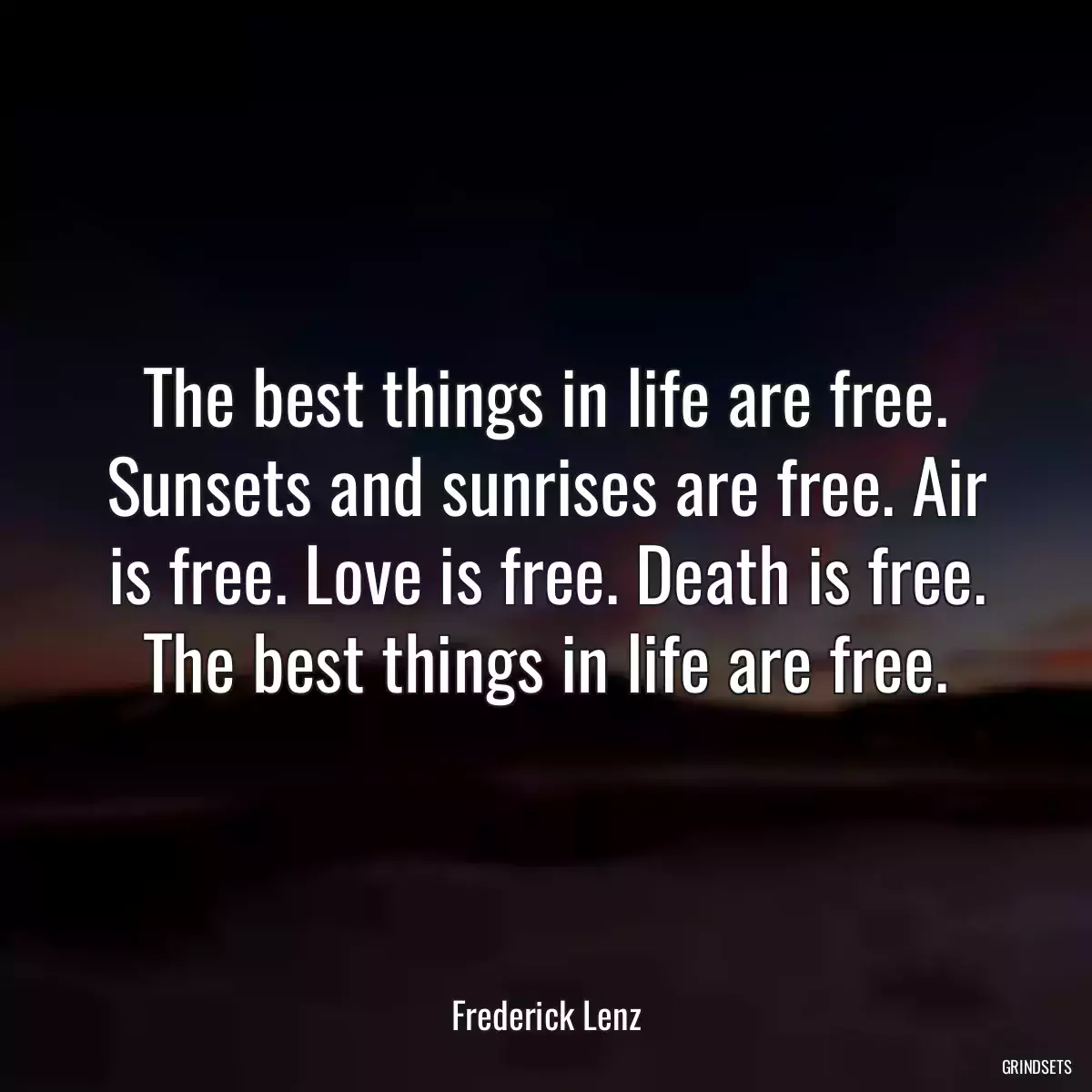 The best things in life are free. Sunsets and sunrises are free. Air is free. Love is free. Death is free. The best things in life are free.